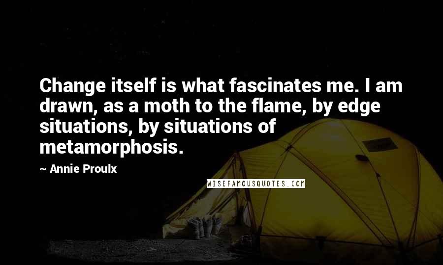 Annie Proulx Quotes: Change itself is what fascinates me. I am drawn, as a moth to the flame, by edge situations, by situations of metamorphosis.