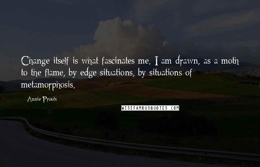 Annie Proulx Quotes: Change itself is what fascinates me. I am drawn, as a moth to the flame, by edge situations, by situations of metamorphosis.