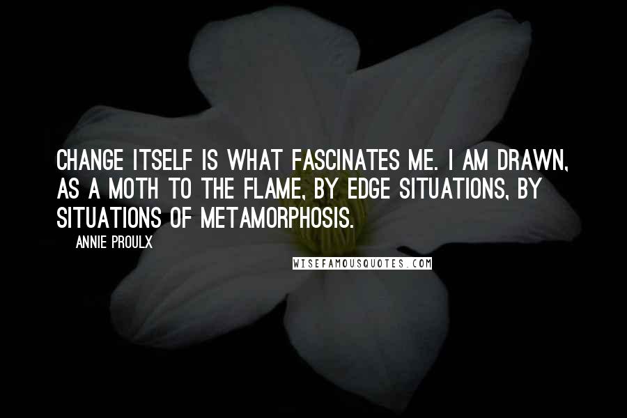 Annie Proulx Quotes: Change itself is what fascinates me. I am drawn, as a moth to the flame, by edge situations, by situations of metamorphosis.