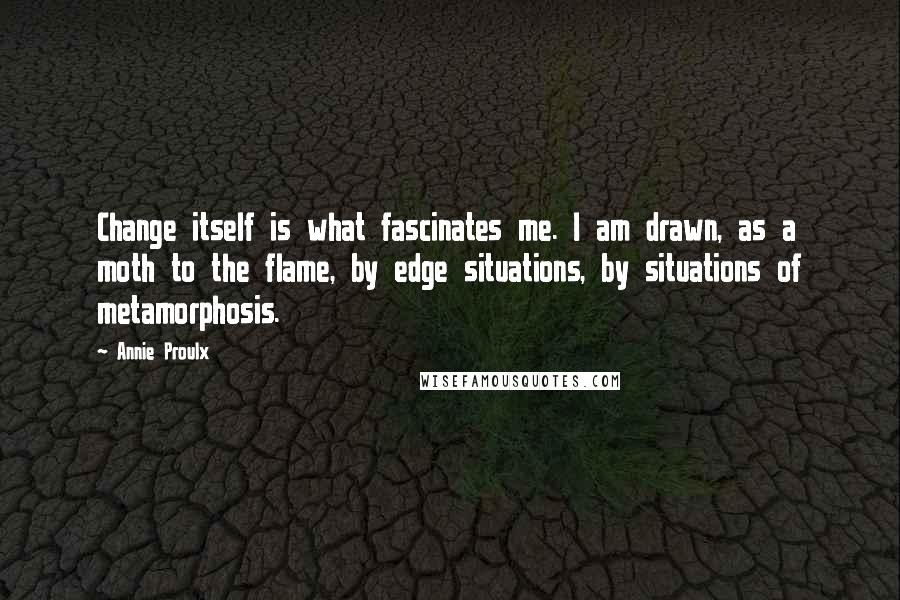 Annie Proulx Quotes: Change itself is what fascinates me. I am drawn, as a moth to the flame, by edge situations, by situations of metamorphosis.