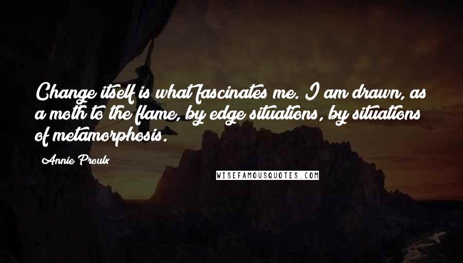 Annie Proulx Quotes: Change itself is what fascinates me. I am drawn, as a moth to the flame, by edge situations, by situations of metamorphosis.