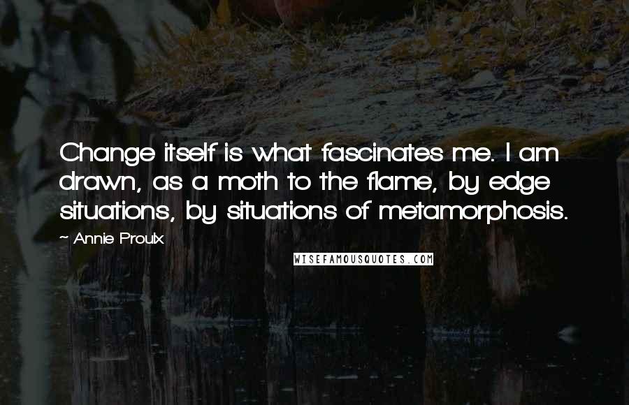 Annie Proulx Quotes: Change itself is what fascinates me. I am drawn, as a moth to the flame, by edge situations, by situations of metamorphosis.