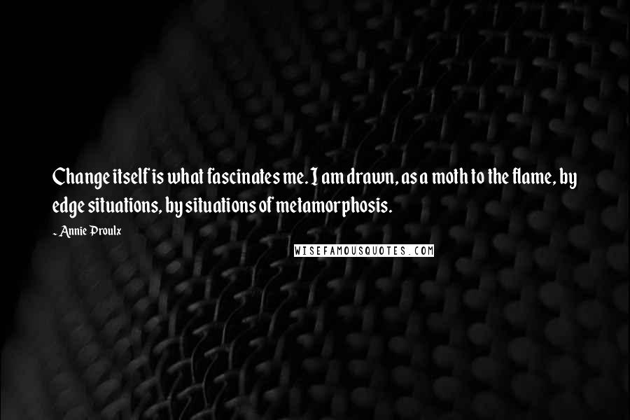 Annie Proulx Quotes: Change itself is what fascinates me. I am drawn, as a moth to the flame, by edge situations, by situations of metamorphosis.