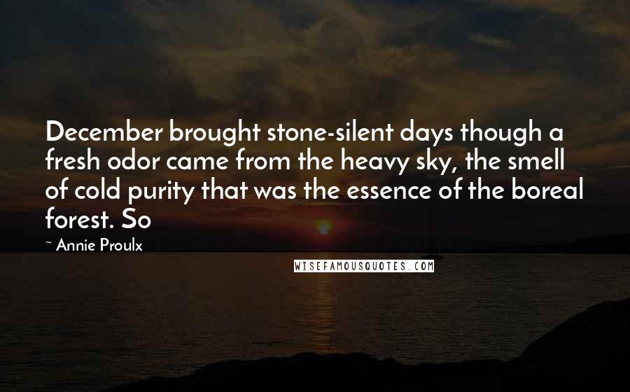 Annie Proulx Quotes: December brought stone-silent days though a fresh odor came from the heavy sky, the smell of cold purity that was the essence of the boreal forest. So