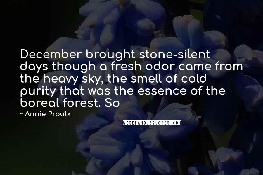 Annie Proulx Quotes: December brought stone-silent days though a fresh odor came from the heavy sky, the smell of cold purity that was the essence of the boreal forest. So