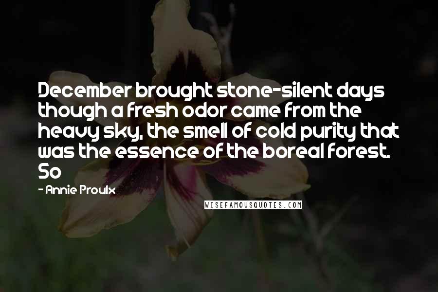 Annie Proulx Quotes: December brought stone-silent days though a fresh odor came from the heavy sky, the smell of cold purity that was the essence of the boreal forest. So