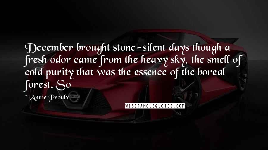 Annie Proulx Quotes: December brought stone-silent days though a fresh odor came from the heavy sky, the smell of cold purity that was the essence of the boreal forest. So