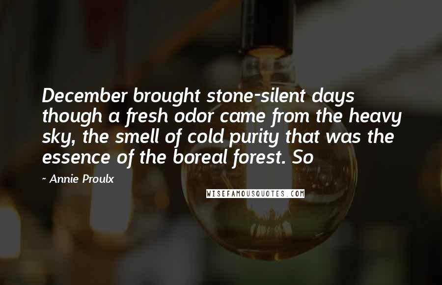 Annie Proulx Quotes: December brought stone-silent days though a fresh odor came from the heavy sky, the smell of cold purity that was the essence of the boreal forest. So