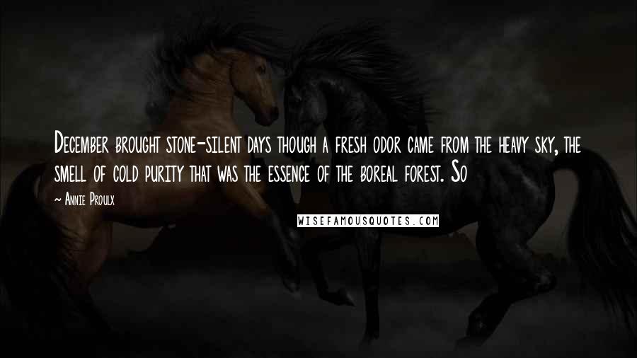 Annie Proulx Quotes: December brought stone-silent days though a fresh odor came from the heavy sky, the smell of cold purity that was the essence of the boreal forest. So