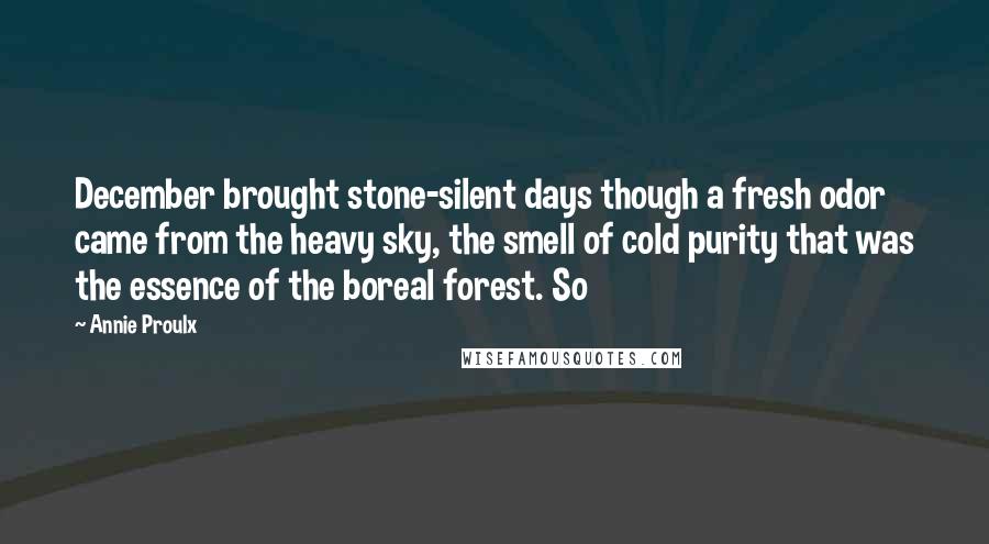 Annie Proulx Quotes: December brought stone-silent days though a fresh odor came from the heavy sky, the smell of cold purity that was the essence of the boreal forest. So