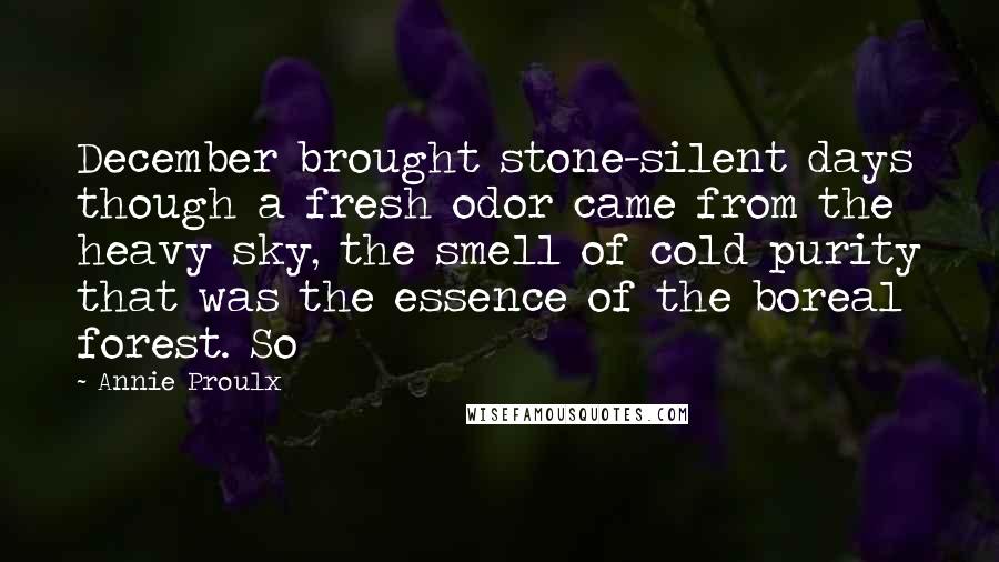 Annie Proulx Quotes: December brought stone-silent days though a fresh odor came from the heavy sky, the smell of cold purity that was the essence of the boreal forest. So