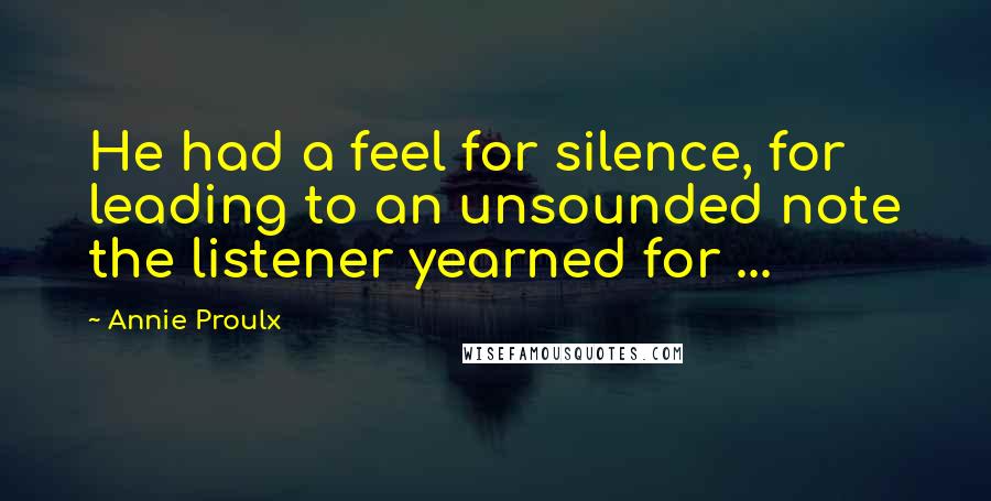 Annie Proulx Quotes: He had a feel for silence, for leading to an unsounded note the listener yearned for ...