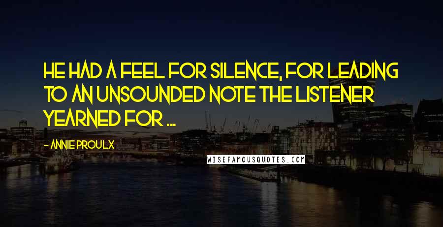 Annie Proulx Quotes: He had a feel for silence, for leading to an unsounded note the listener yearned for ...