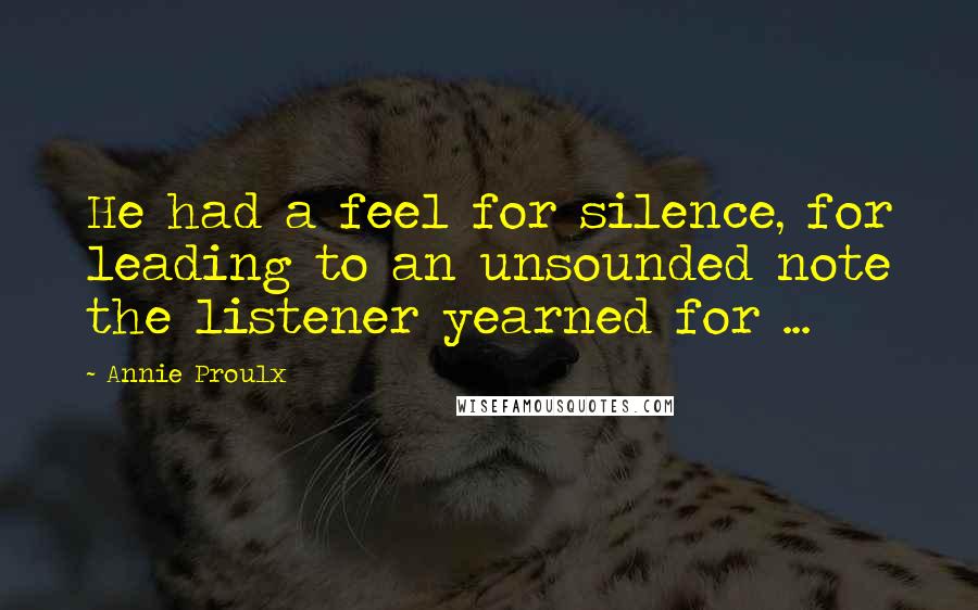 Annie Proulx Quotes: He had a feel for silence, for leading to an unsounded note the listener yearned for ...