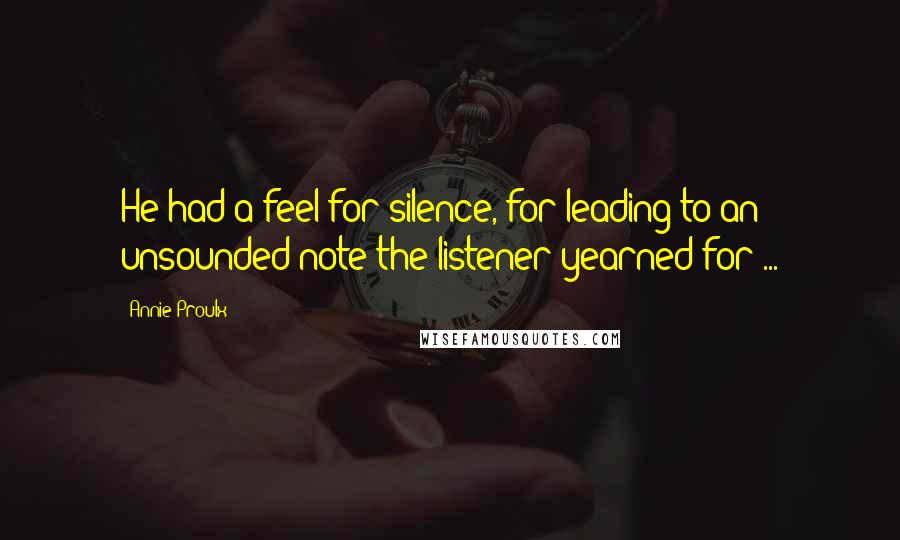 Annie Proulx Quotes: He had a feel for silence, for leading to an unsounded note the listener yearned for ...