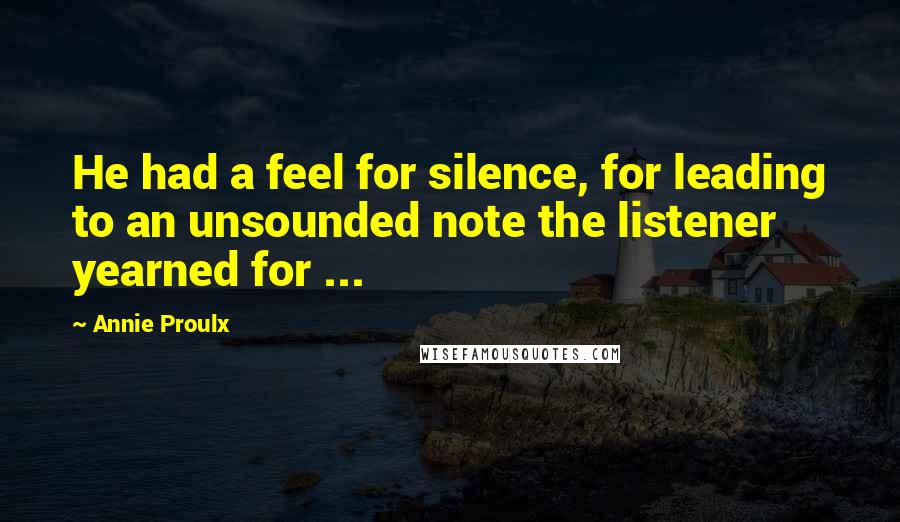 Annie Proulx Quotes: He had a feel for silence, for leading to an unsounded note the listener yearned for ...