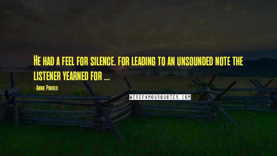 Annie Proulx Quotes: He had a feel for silence, for leading to an unsounded note the listener yearned for ...