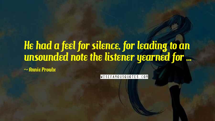 Annie Proulx Quotes: He had a feel for silence, for leading to an unsounded note the listener yearned for ...