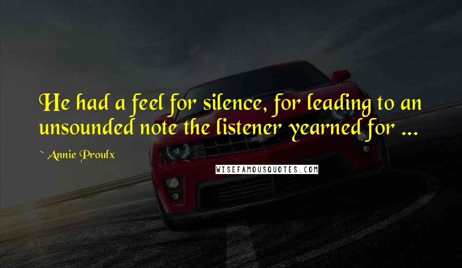 Annie Proulx Quotes: He had a feel for silence, for leading to an unsounded note the listener yearned for ...