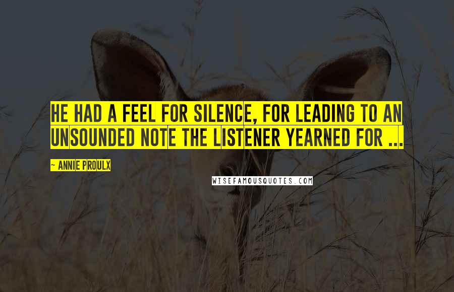 Annie Proulx Quotes: He had a feel for silence, for leading to an unsounded note the listener yearned for ...