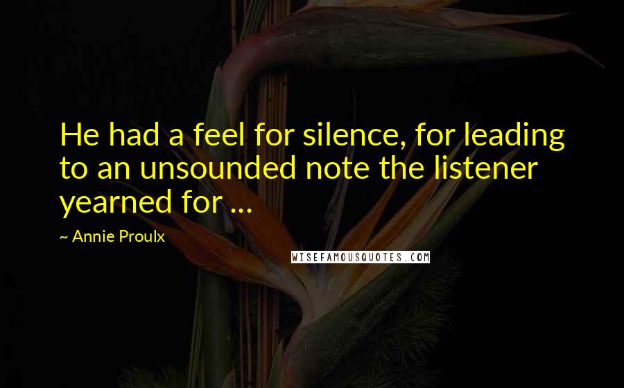 Annie Proulx Quotes: He had a feel for silence, for leading to an unsounded note the listener yearned for ...