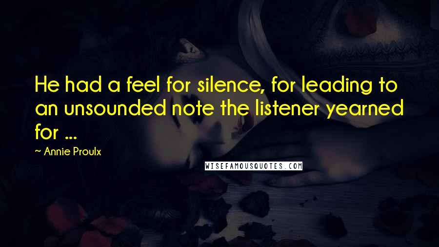 Annie Proulx Quotes: He had a feel for silence, for leading to an unsounded note the listener yearned for ...