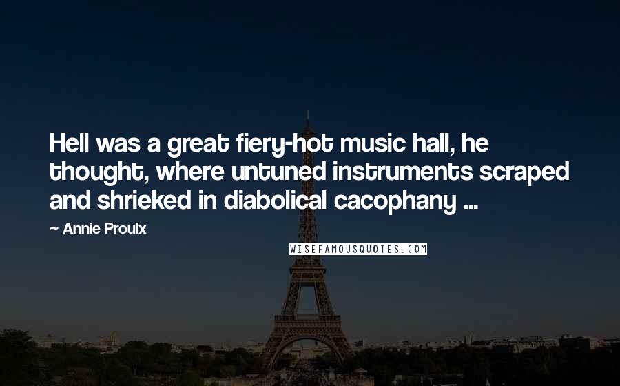 Annie Proulx Quotes: Hell was a great fiery-hot music hall, he thought, where untuned instruments scraped and shrieked in diabolical cacophany ...