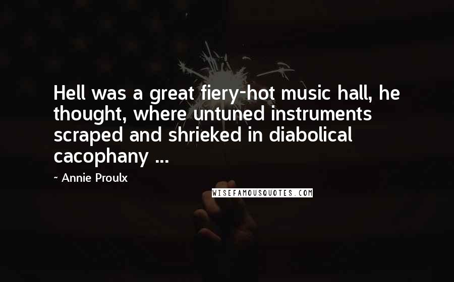 Annie Proulx Quotes: Hell was a great fiery-hot music hall, he thought, where untuned instruments scraped and shrieked in diabolical cacophany ...