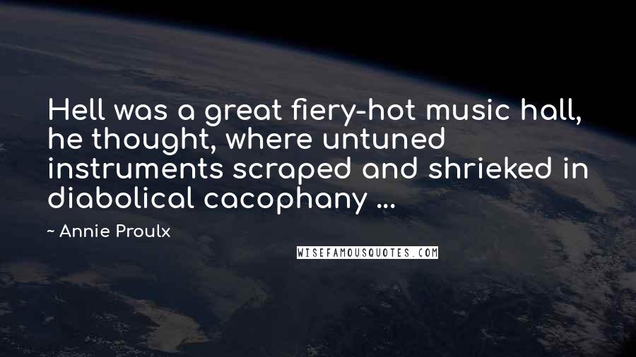 Annie Proulx Quotes: Hell was a great fiery-hot music hall, he thought, where untuned instruments scraped and shrieked in diabolical cacophany ...