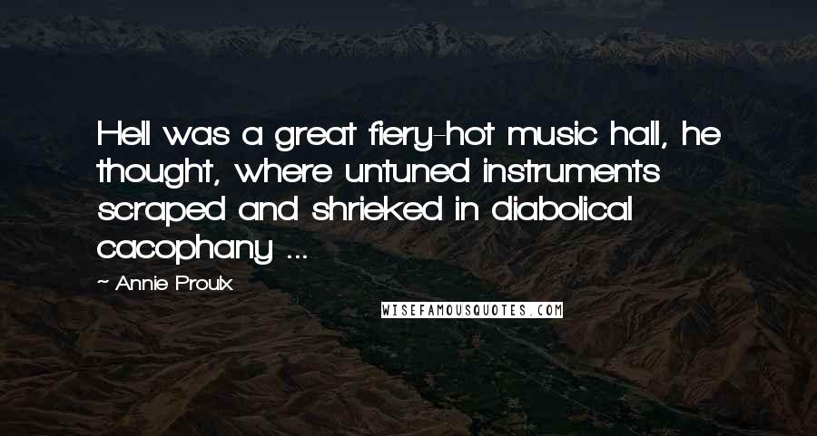 Annie Proulx Quotes: Hell was a great fiery-hot music hall, he thought, where untuned instruments scraped and shrieked in diabolical cacophany ...