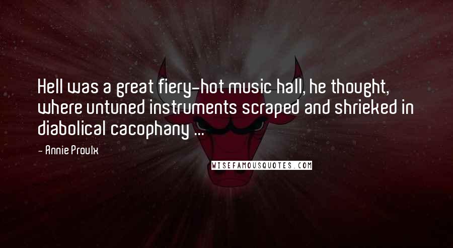 Annie Proulx Quotes: Hell was a great fiery-hot music hall, he thought, where untuned instruments scraped and shrieked in diabolical cacophany ...