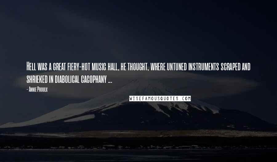 Annie Proulx Quotes: Hell was a great fiery-hot music hall, he thought, where untuned instruments scraped and shrieked in diabolical cacophany ...