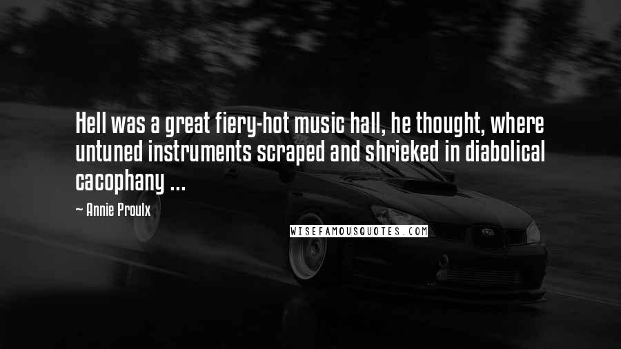 Annie Proulx Quotes: Hell was a great fiery-hot music hall, he thought, where untuned instruments scraped and shrieked in diabolical cacophany ...