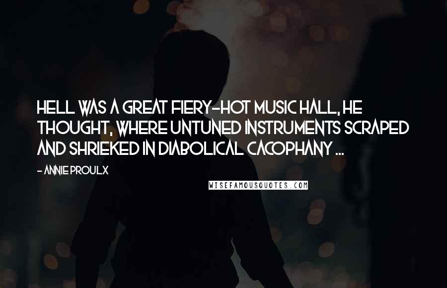 Annie Proulx Quotes: Hell was a great fiery-hot music hall, he thought, where untuned instruments scraped and shrieked in diabolical cacophany ...