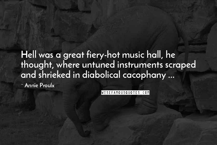 Annie Proulx Quotes: Hell was a great fiery-hot music hall, he thought, where untuned instruments scraped and shrieked in diabolical cacophany ...
