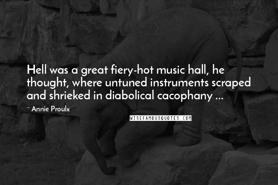 Annie Proulx Quotes: Hell was a great fiery-hot music hall, he thought, where untuned instruments scraped and shrieked in diabolical cacophany ...