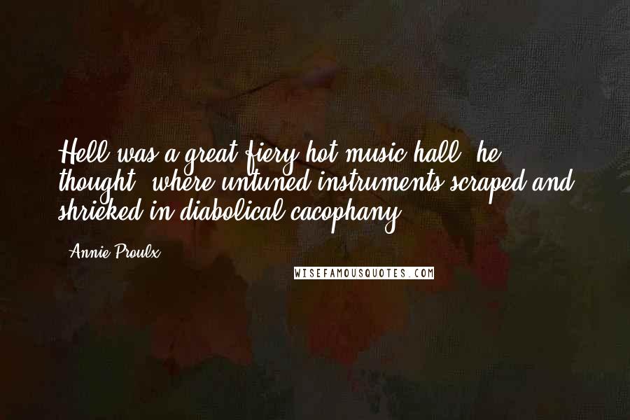 Annie Proulx Quotes: Hell was a great fiery-hot music hall, he thought, where untuned instruments scraped and shrieked in diabolical cacophany ...