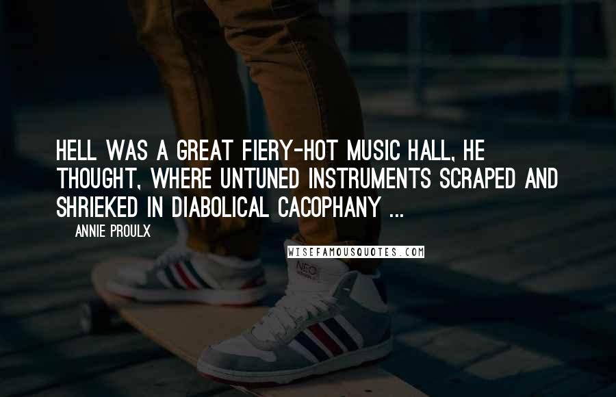 Annie Proulx Quotes: Hell was a great fiery-hot music hall, he thought, where untuned instruments scraped and shrieked in diabolical cacophany ...