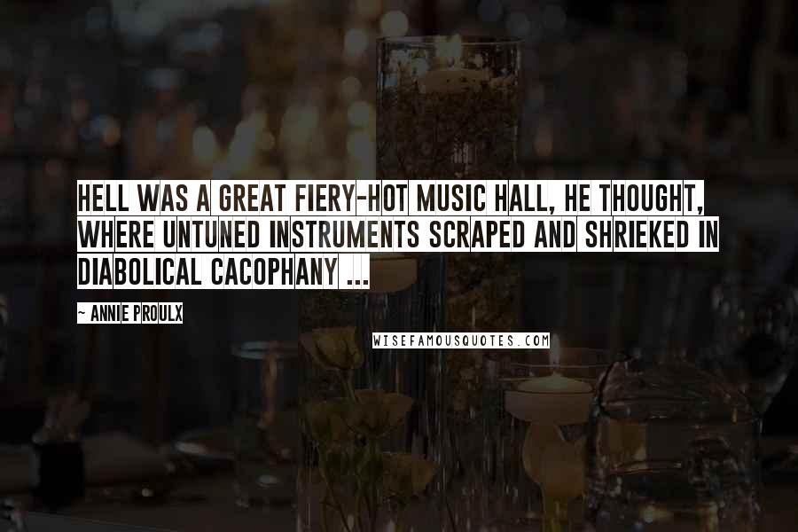 Annie Proulx Quotes: Hell was a great fiery-hot music hall, he thought, where untuned instruments scraped and shrieked in diabolical cacophany ...