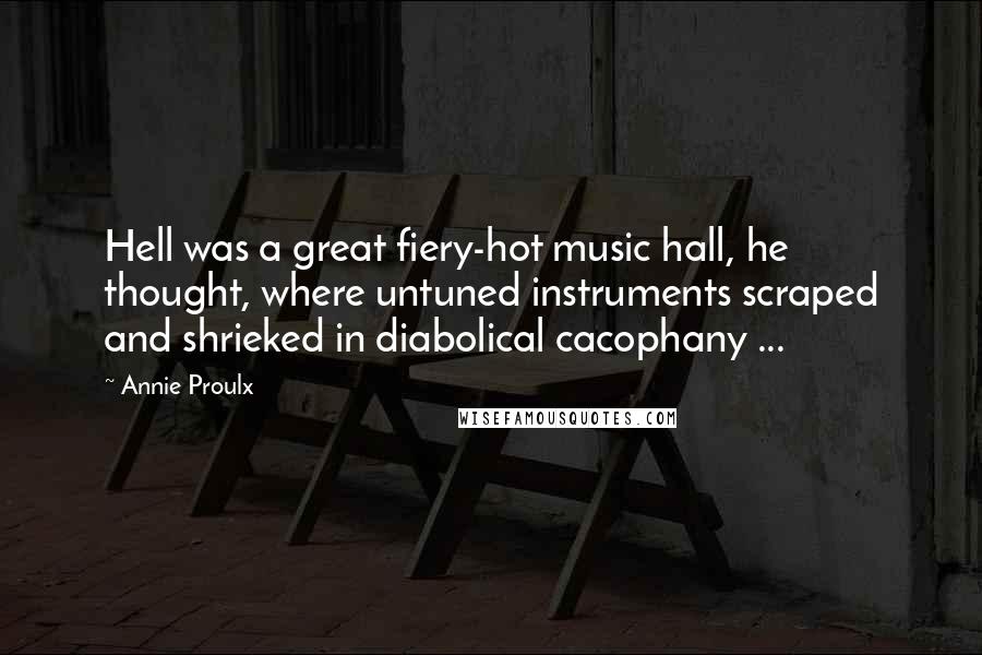 Annie Proulx Quotes: Hell was a great fiery-hot music hall, he thought, where untuned instruments scraped and shrieked in diabolical cacophany ...