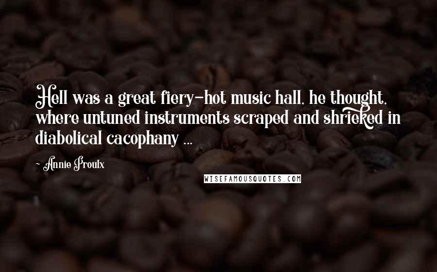 Annie Proulx Quotes: Hell was a great fiery-hot music hall, he thought, where untuned instruments scraped and shrieked in diabolical cacophany ...