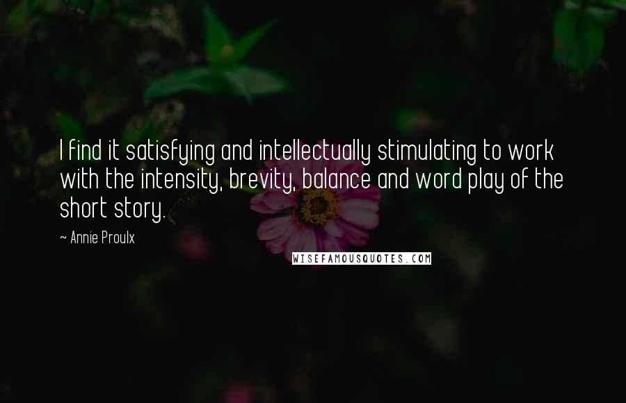 Annie Proulx Quotes: I find it satisfying and intellectually stimulating to work with the intensity, brevity, balance and word play of the short story.