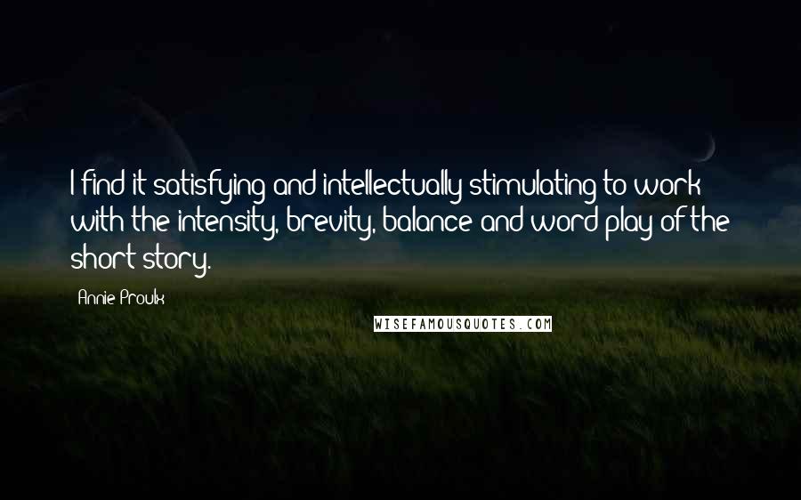 Annie Proulx Quotes: I find it satisfying and intellectually stimulating to work with the intensity, brevity, balance and word play of the short story.