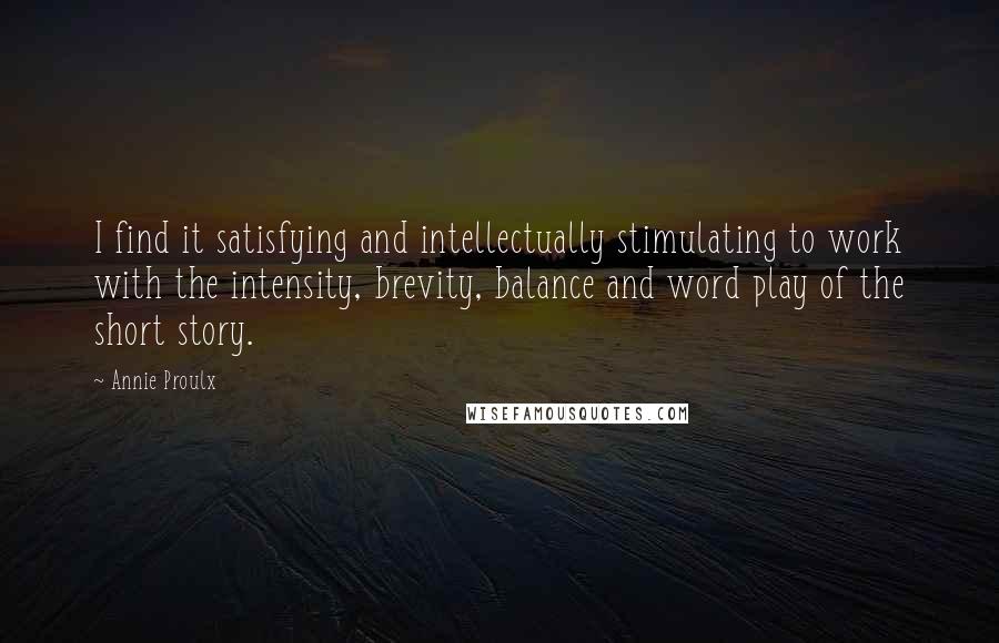 Annie Proulx Quotes: I find it satisfying and intellectually stimulating to work with the intensity, brevity, balance and word play of the short story.