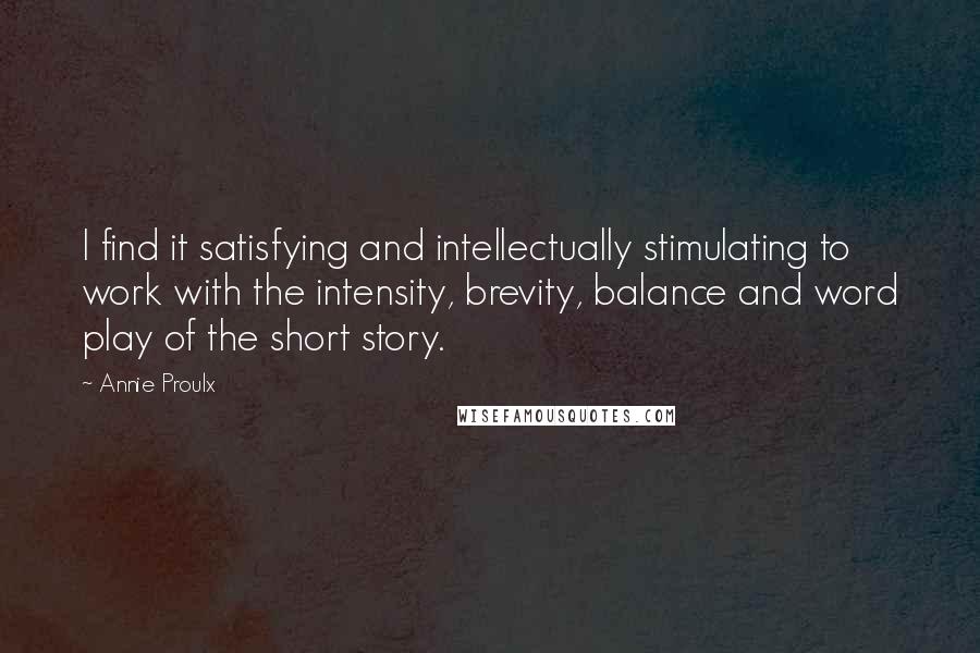 Annie Proulx Quotes: I find it satisfying and intellectually stimulating to work with the intensity, brevity, balance and word play of the short story.