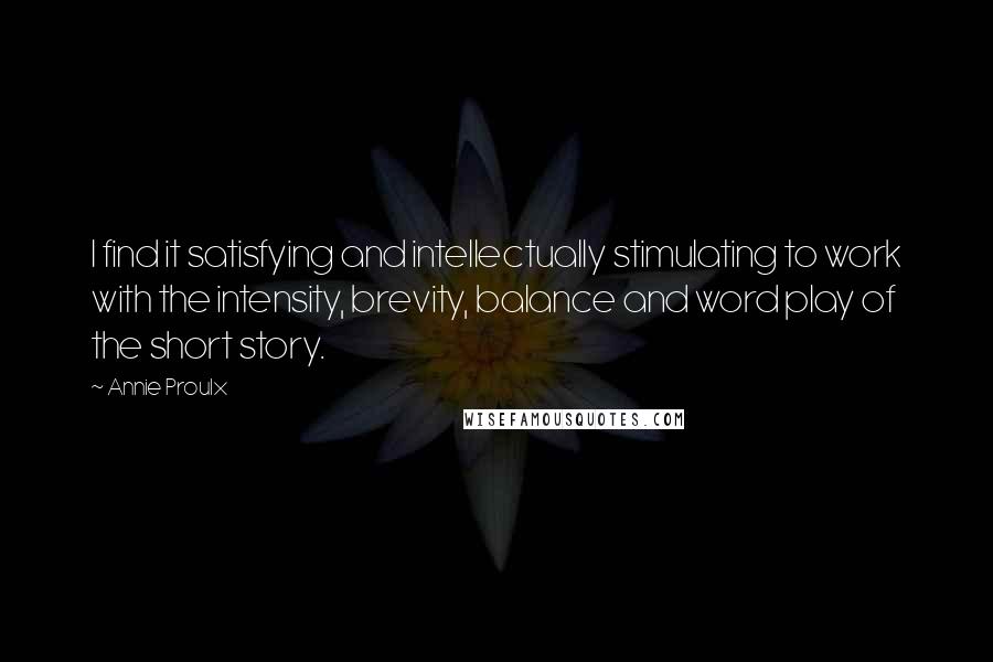 Annie Proulx Quotes: I find it satisfying and intellectually stimulating to work with the intensity, brevity, balance and word play of the short story.