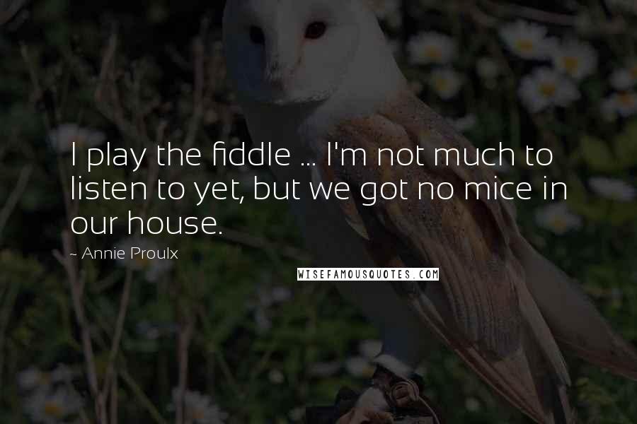 Annie Proulx Quotes: I play the fiddle ... I'm not much to listen to yet, but we got no mice in our house.