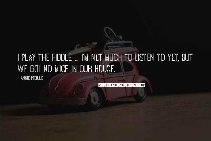 Annie Proulx Quotes: I play the fiddle ... I'm not much to listen to yet, but we got no mice in our house.