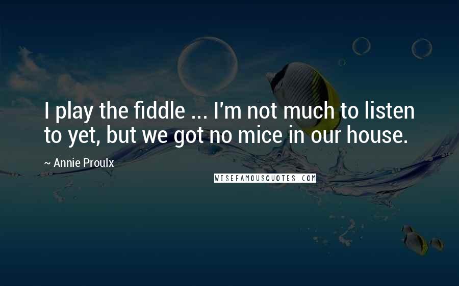 Annie Proulx Quotes: I play the fiddle ... I'm not much to listen to yet, but we got no mice in our house.