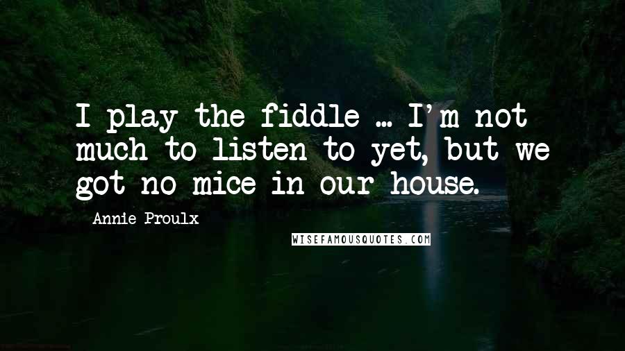 Annie Proulx Quotes: I play the fiddle ... I'm not much to listen to yet, but we got no mice in our house.